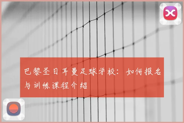 巴黎圣日耳曼足球学校:如何报名与训练课程介绍