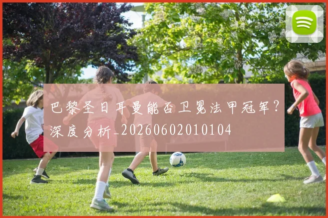 巴黎圣日耳曼能否卫冕法甲冠军？深度分析_20260602010104