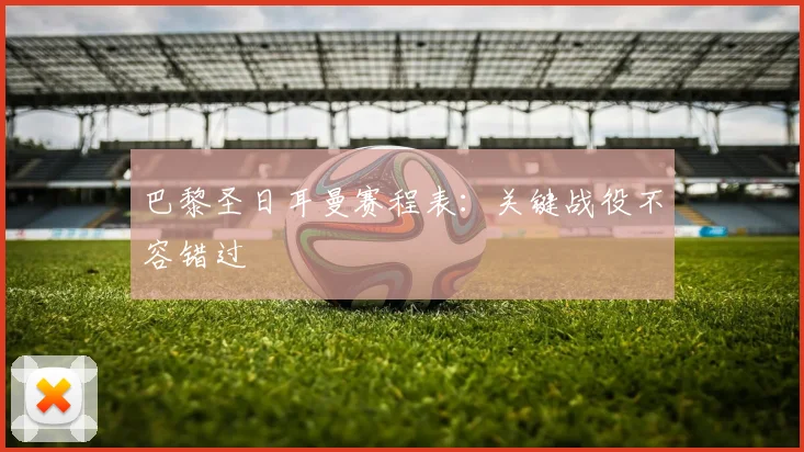 巴黎圣日耳曼赛程表:关键战役不容错过