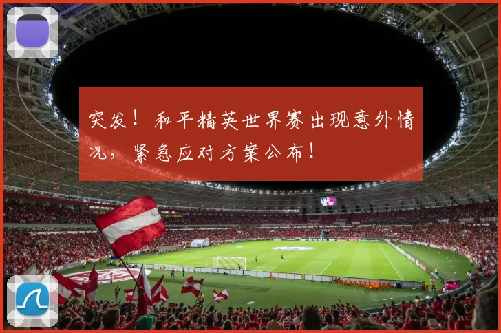 突发!和平精英世界赛出现意外情况,紧急应对方案公布!
