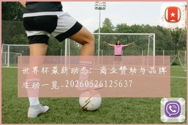 世界杯最新动态:商业赞助与品牌活动一览_20260526125637