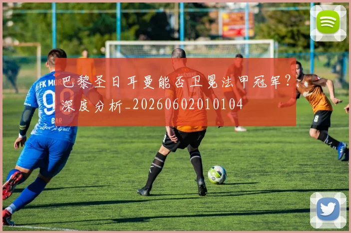 巴黎圣日耳曼能否卫冕法甲冠军?深度分析_20260602010104