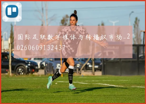 国际足联数字媒体与转播权市场_20260609132437