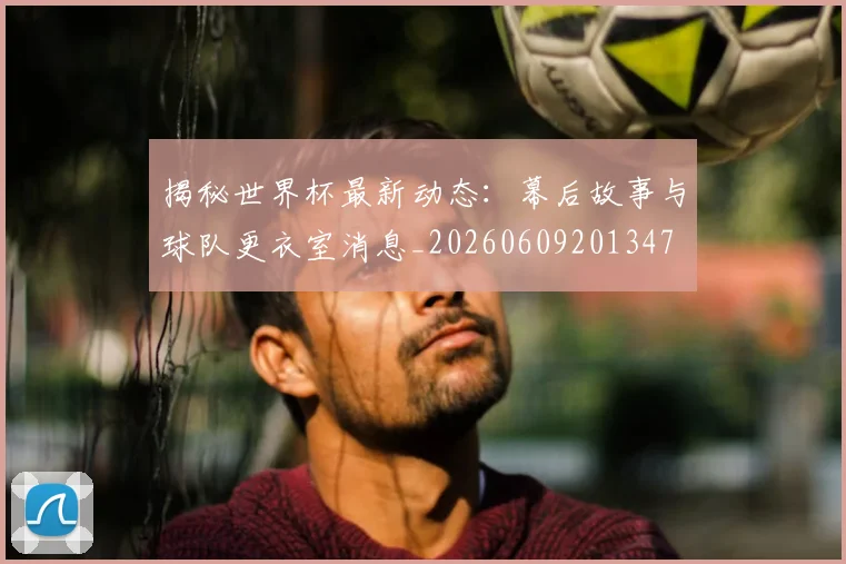 揭秘世界杯最新动态:幕后故事与球队更衣室消息_20260609201347