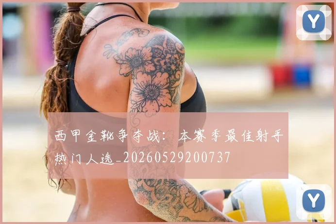 西甲金靴争夺战：本赛季最佳射手热门人选_20260529200737
