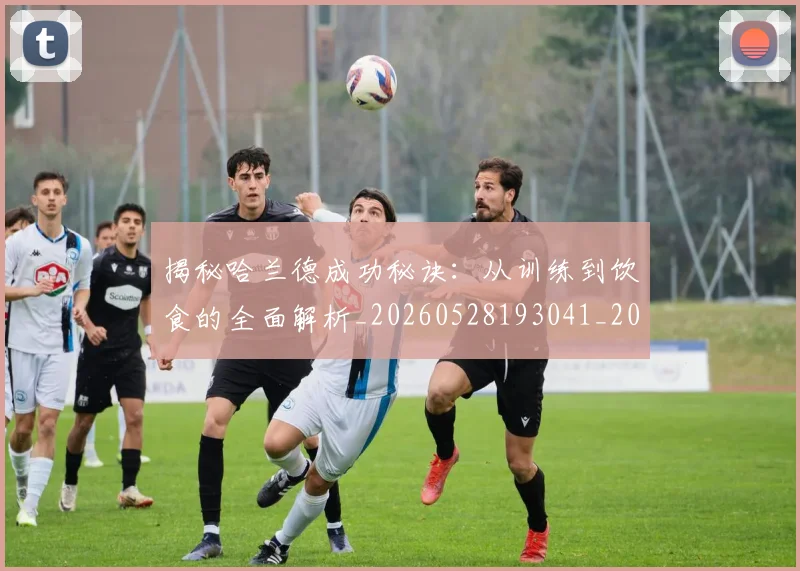 揭秘哈兰德成功秘诀:从训练到饮食的全面解析_20260528193041_20260609201416