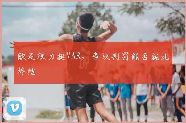 欧足联力挺VAR,争议判罚能否就此终结
