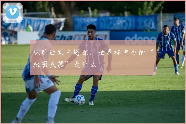 从巴西到卡塔尔，世界杯申办的“秘密武器”是什么