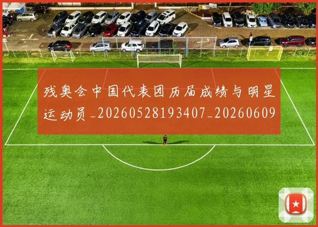 残奥会中国代表团历届成绩与明星运动员_20260528193407_20260609231608