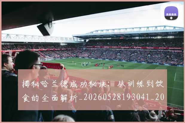 揭秘哈兰德成功秘诀：从训练到饮食的全面解析_20260528193041_20260609201416