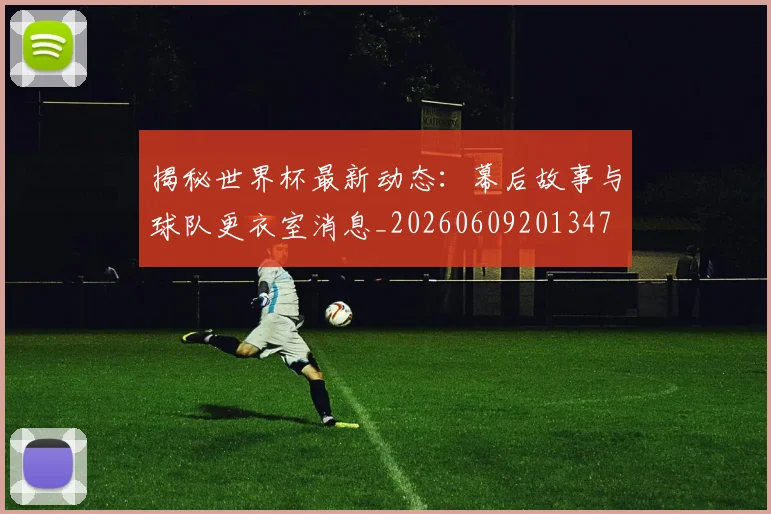 揭秘世界杯最新动态：幕后故事与球队更衣室消息_20260609201347