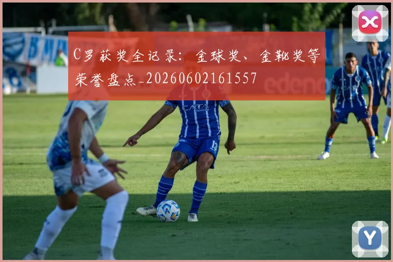 C罗获奖全记录:金球奖、金靴奖等荣誉盘点_20260602161557