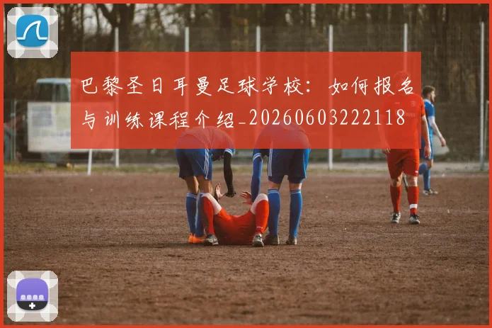 巴黎圣日耳曼足球学校:如何报名与训练课程介绍_20260603222118